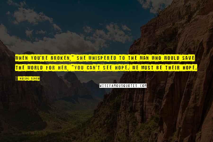 Nalini Singh Quotes: When you're broken," she whispered to the man who would save the world for her, "you can't see hope. We must be their hope.