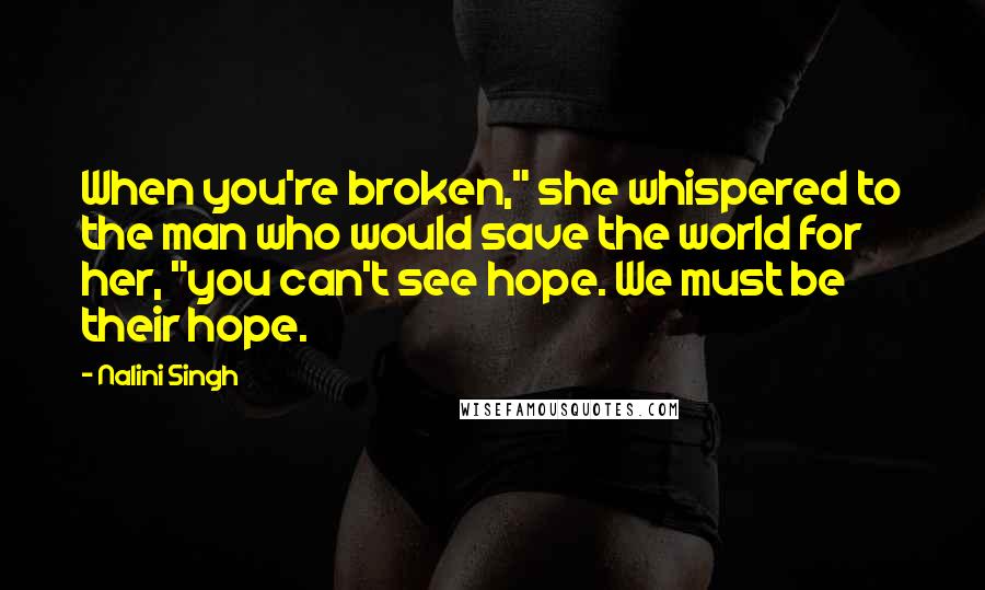 Nalini Singh Quotes: When you're broken," she whispered to the man who would save the world for her, "you can't see hope. We must be their hope.
