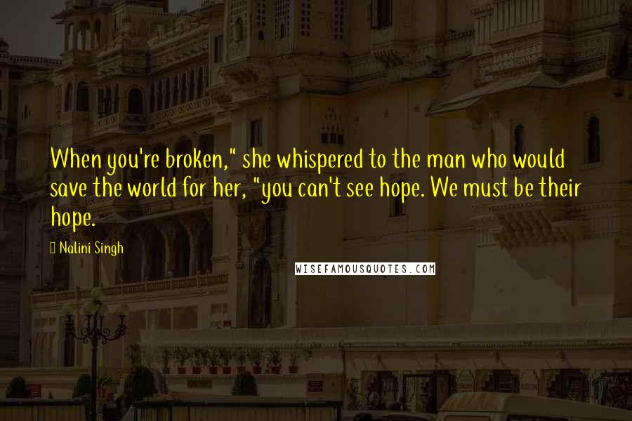 Nalini Singh Quotes: When you're broken," she whispered to the man who would save the world for her, "you can't see hope. We must be their hope.