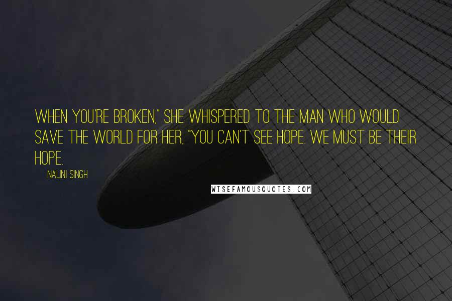 Nalini Singh Quotes: When you're broken," she whispered to the man who would save the world for her, "you can't see hope. We must be their hope.