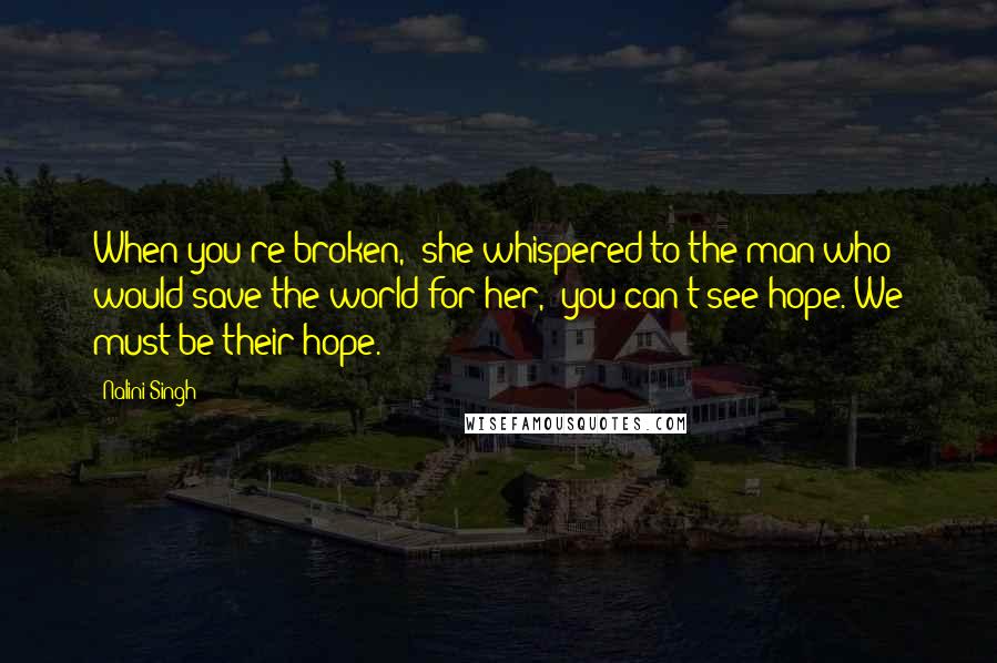 Nalini Singh Quotes: When you're broken," she whispered to the man who would save the world for her, "you can't see hope. We must be their hope.