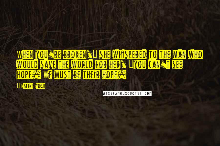 Nalini Singh Quotes: When you're broken," she whispered to the man who would save the world for her, "you can't see hope. We must be their hope.