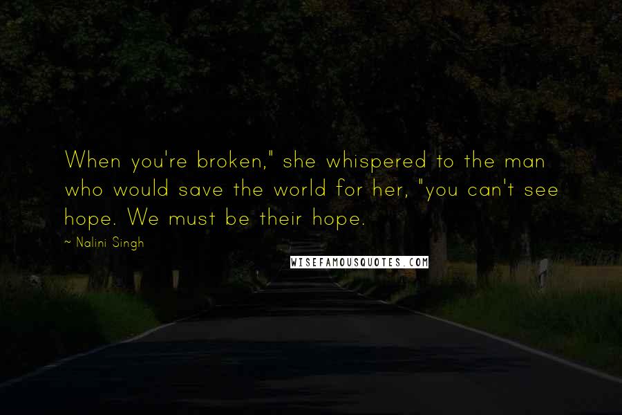 Nalini Singh Quotes: When you're broken," she whispered to the man who would save the world for her, "you can't see hope. We must be their hope.