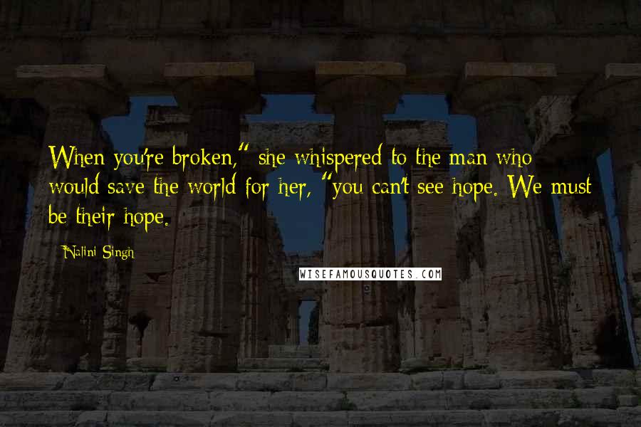 Nalini Singh Quotes: When you're broken," she whispered to the man who would save the world for her, "you can't see hope. We must be their hope.