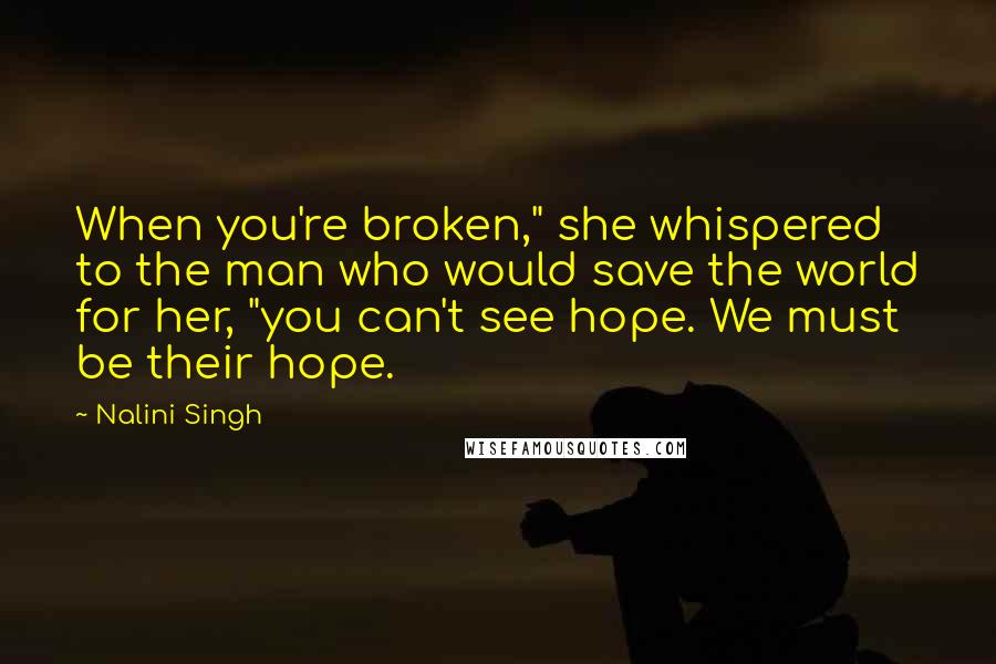 Nalini Singh Quotes: When you're broken," she whispered to the man who would save the world for her, "you can't see hope. We must be their hope.