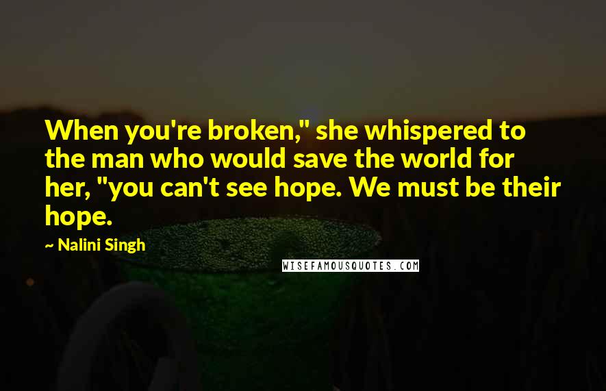 Nalini Singh Quotes: When you're broken," she whispered to the man who would save the world for her, "you can't see hope. We must be their hope.