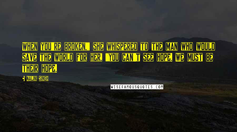 Nalini Singh Quotes: When you're broken," she whispered to the man who would save the world for her, "you can't see hope. We must be their hope.