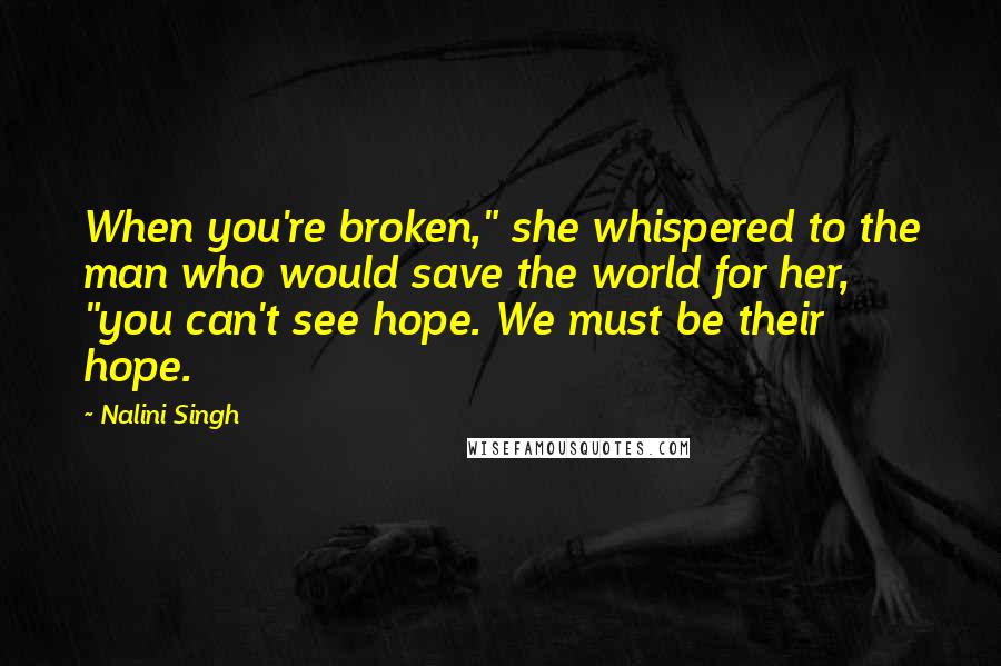 Nalini Singh Quotes: When you're broken," she whispered to the man who would save the world for her, "you can't see hope. We must be their hope.