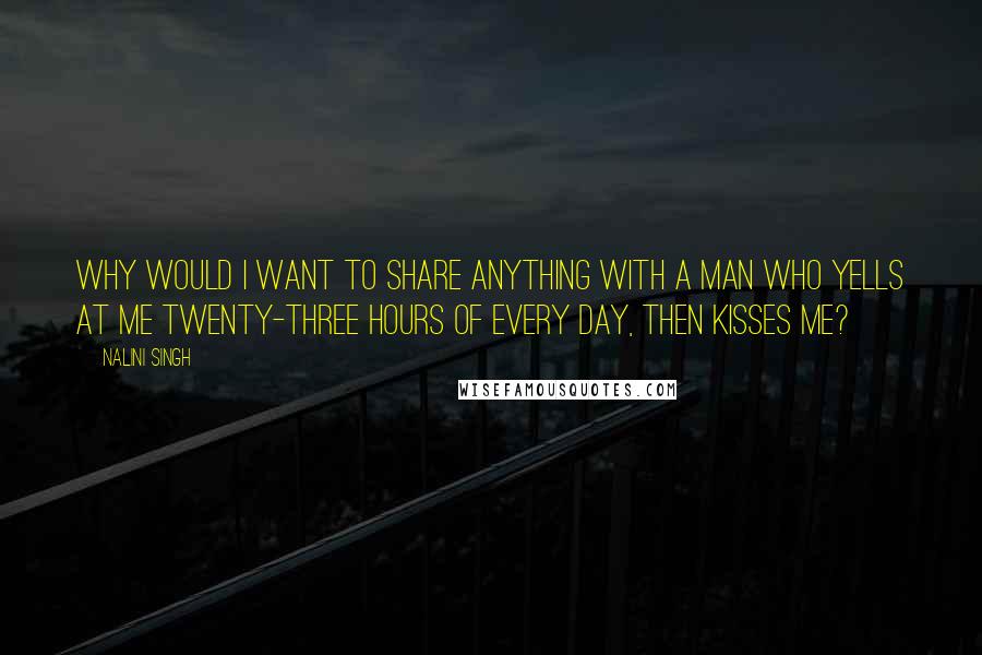 Nalini Singh Quotes: Why would I want to share anything with a man who yells at me twenty-three hours of every day, then kisses me?