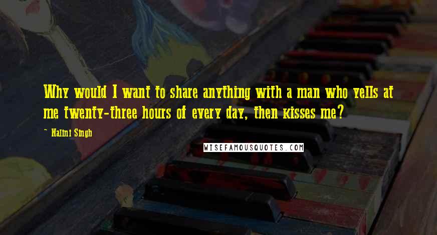 Nalini Singh Quotes: Why would I want to share anything with a man who yells at me twenty-three hours of every day, then kisses me?