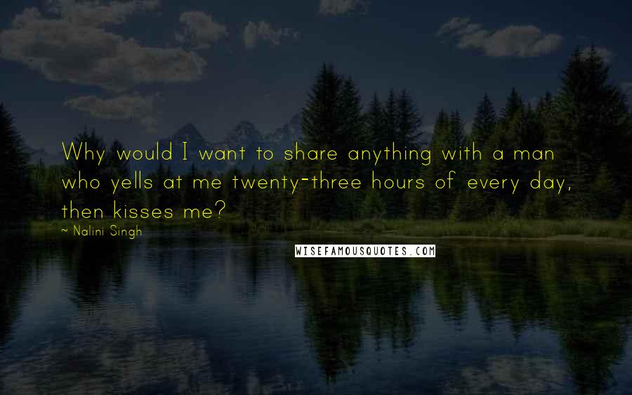 Nalini Singh Quotes: Why would I want to share anything with a man who yells at me twenty-three hours of every day, then kisses me?