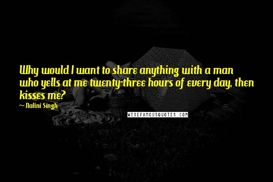 Nalini Singh Quotes: Why would I want to share anything with a man who yells at me twenty-three hours of every day, then kisses me?