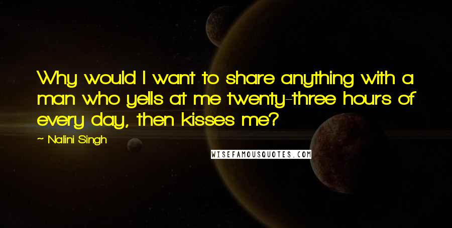 Nalini Singh Quotes: Why would I want to share anything with a man who yells at me twenty-three hours of every day, then kisses me?