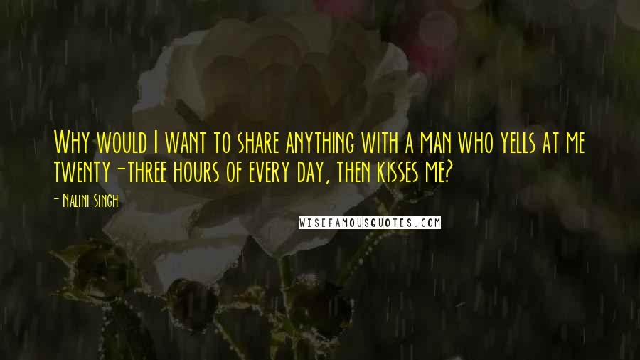 Nalini Singh Quotes: Why would I want to share anything with a man who yells at me twenty-three hours of every day, then kisses me?