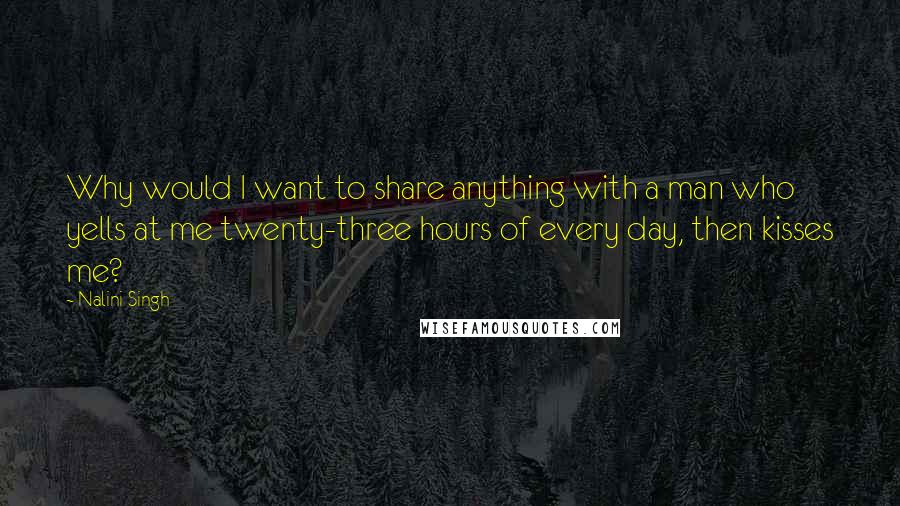 Nalini Singh Quotes: Why would I want to share anything with a man who yells at me twenty-three hours of every day, then kisses me?
