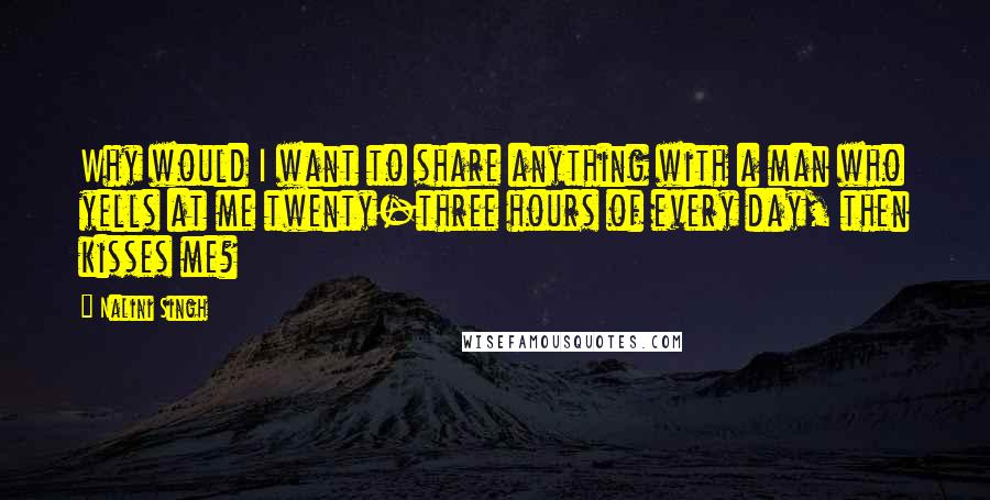 Nalini Singh Quotes: Why would I want to share anything with a man who yells at me twenty-three hours of every day, then kisses me?