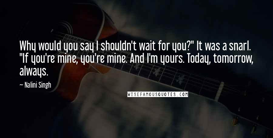 Nalini Singh Quotes: Why would you say I shouldn't wait for you?" It was a snarl. "If you're mine, you're mine. And I'm yours. Today, tomorrow, always.