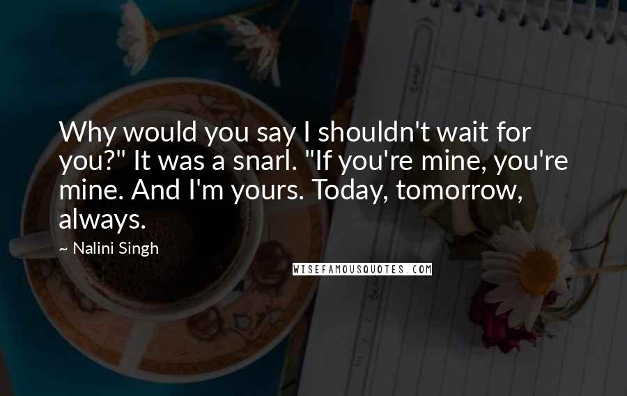 Nalini Singh Quotes: Why would you say I shouldn't wait for you?" It was a snarl. "If you're mine, you're mine. And I'm yours. Today, tomorrow, always.