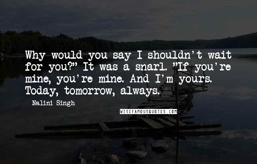 Nalini Singh Quotes: Why would you say I shouldn't wait for you?" It was a snarl. "If you're mine, you're mine. And I'm yours. Today, tomorrow, always.