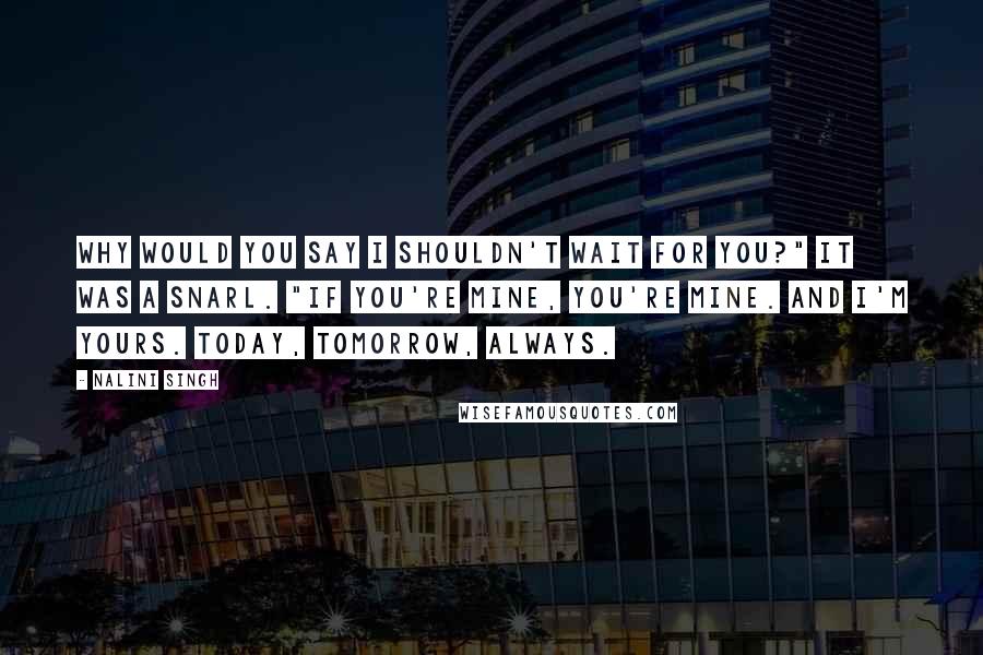 Nalini Singh Quotes: Why would you say I shouldn't wait for you?" It was a snarl. "If you're mine, you're mine. And I'm yours. Today, tomorrow, always.