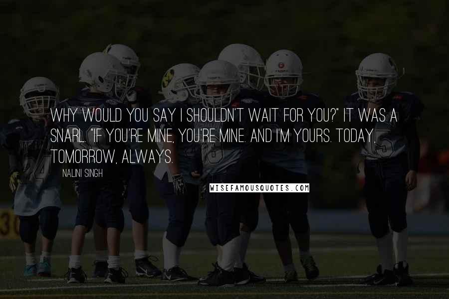 Nalini Singh Quotes: Why would you say I shouldn't wait for you?" It was a snarl. "If you're mine, you're mine. And I'm yours. Today, tomorrow, always.