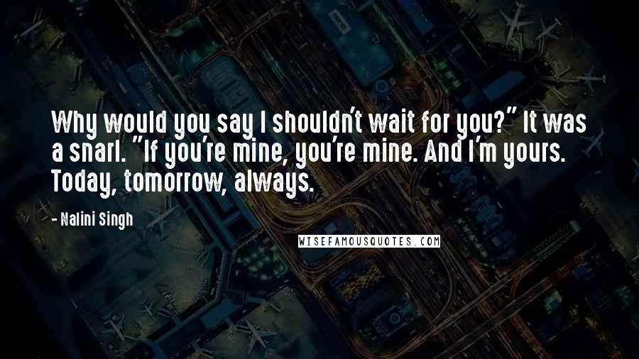 Nalini Singh Quotes: Why would you say I shouldn't wait for you?" It was a snarl. "If you're mine, you're mine. And I'm yours. Today, tomorrow, always.