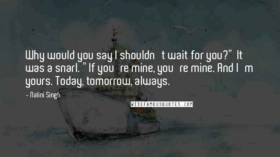 Nalini Singh Quotes: Why would you say I shouldn't wait for you?" It was a snarl. "If you're mine, you're mine. And I'm yours. Today, tomorrow, always.