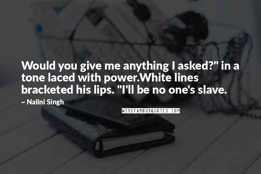 Nalini Singh Quotes: Would you give me anything I asked?" in a tone laced with power.White lines bracketed his lips. "I'll be no one's slave.