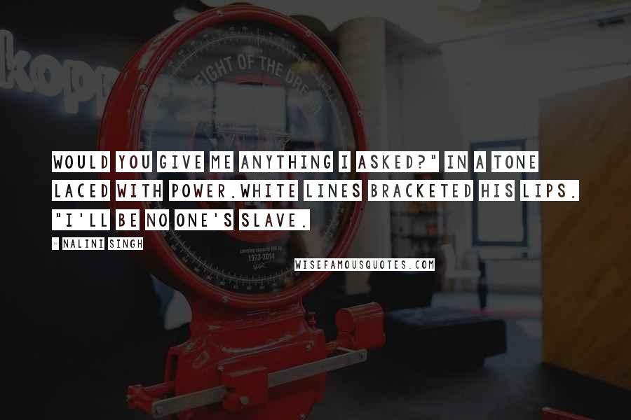 Nalini Singh Quotes: Would you give me anything I asked?" in a tone laced with power.White lines bracketed his lips. "I'll be no one's slave.