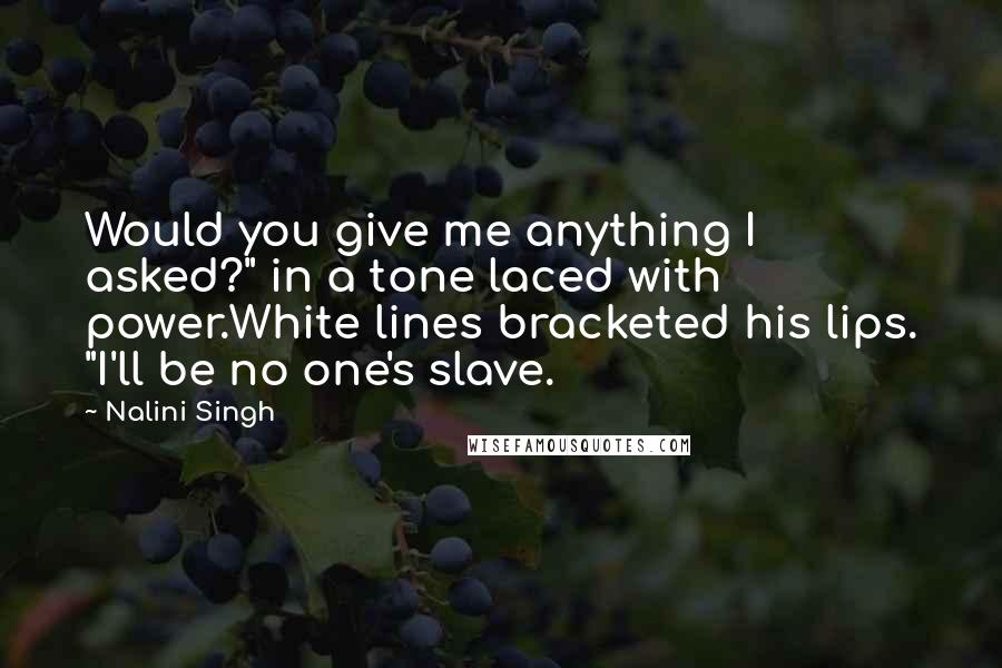 Nalini Singh Quotes: Would you give me anything I asked?" in a tone laced with power.White lines bracketed his lips. "I'll be no one's slave.