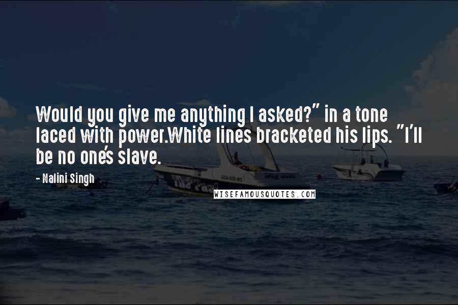 Nalini Singh Quotes: Would you give me anything I asked?" in a tone laced with power.White lines bracketed his lips. "I'll be no one's slave.