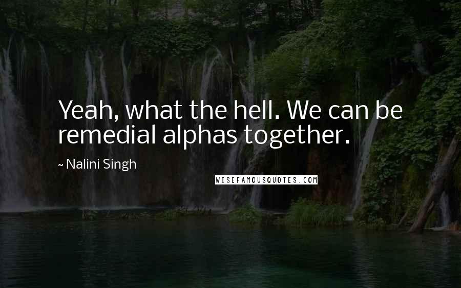 Nalini Singh Quotes: Yeah, what the hell. We can be remedial alphas together.