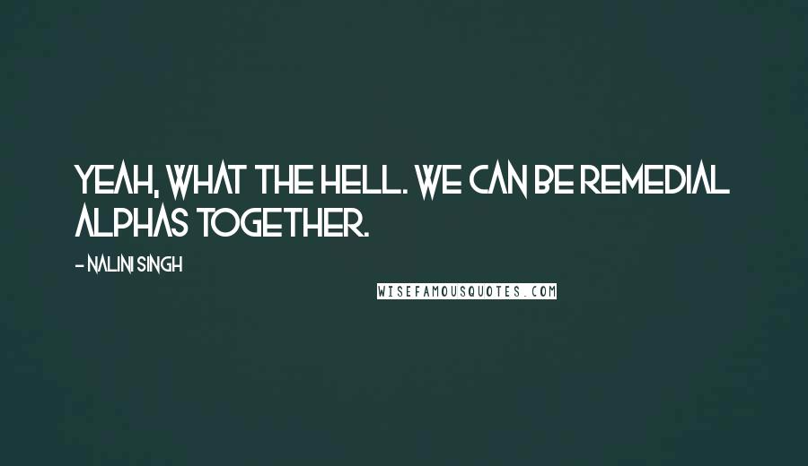 Nalini Singh Quotes: Yeah, what the hell. We can be remedial alphas together.