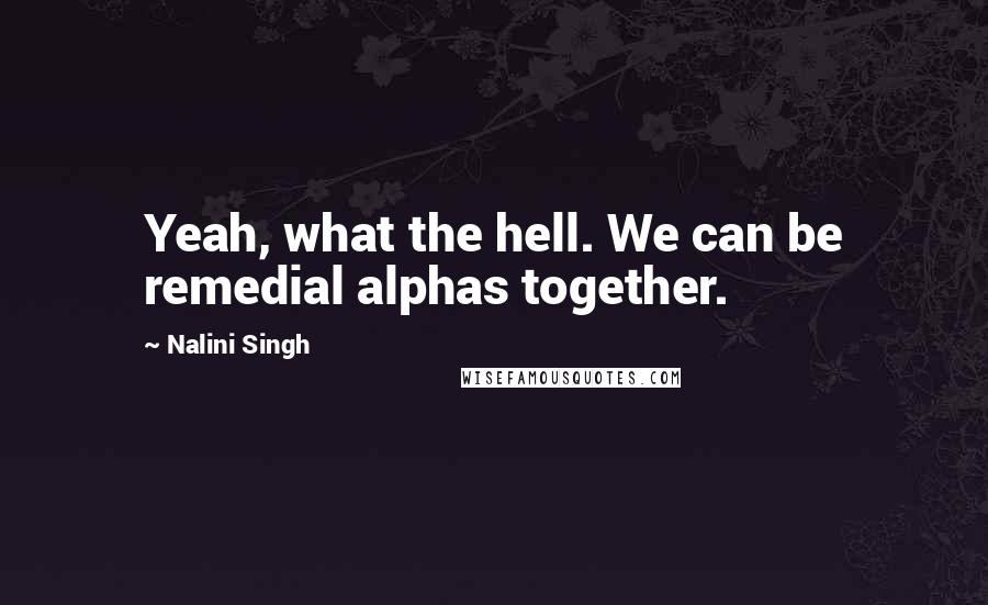Nalini Singh Quotes: Yeah, what the hell. We can be remedial alphas together.