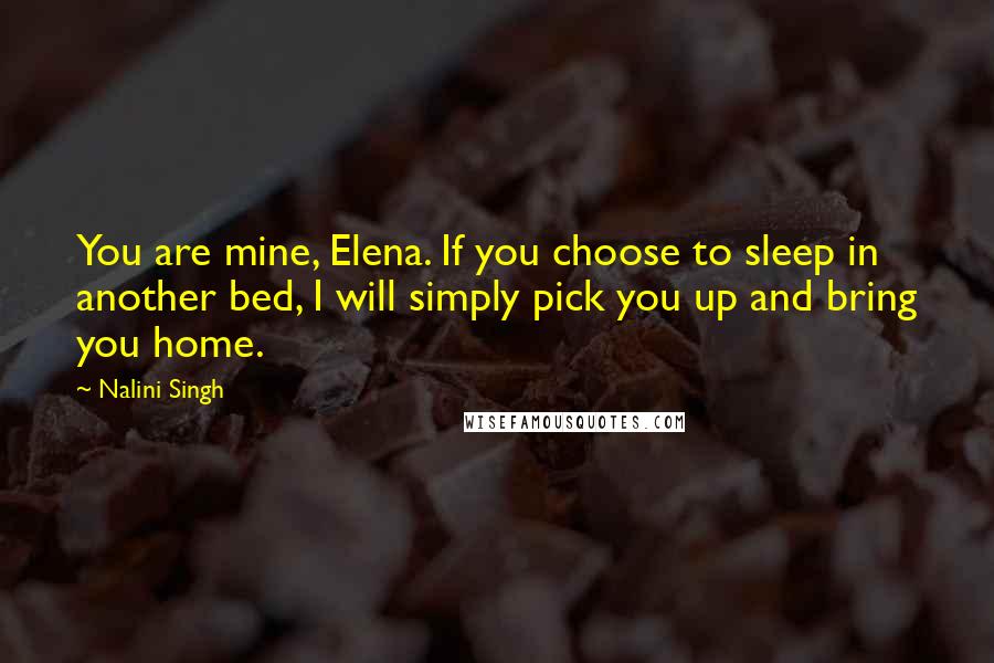 Nalini Singh Quotes: You are mine, Elena. If you choose to sleep in another bed, I will simply pick you up and bring you home.