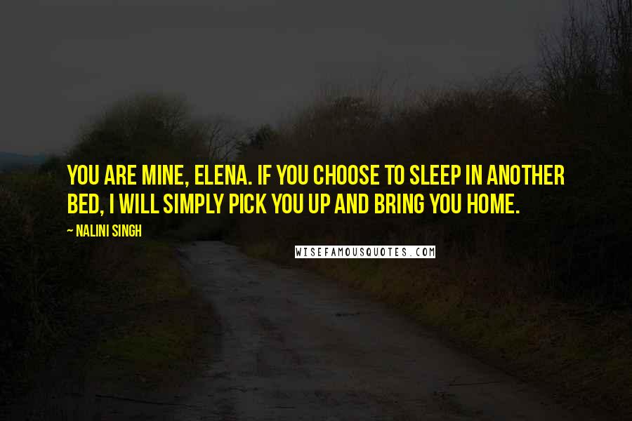 Nalini Singh Quotes: You are mine, Elena. If you choose to sleep in another bed, I will simply pick you up and bring you home.