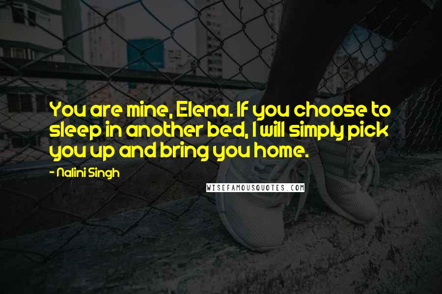 Nalini Singh Quotes: You are mine, Elena. If you choose to sleep in another bed, I will simply pick you up and bring you home.