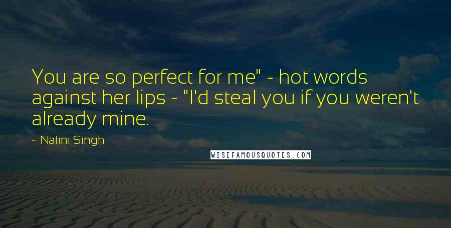 Nalini Singh Quotes: You are so perfect for me" - hot words against her lips - "I'd steal you if you weren't already mine.