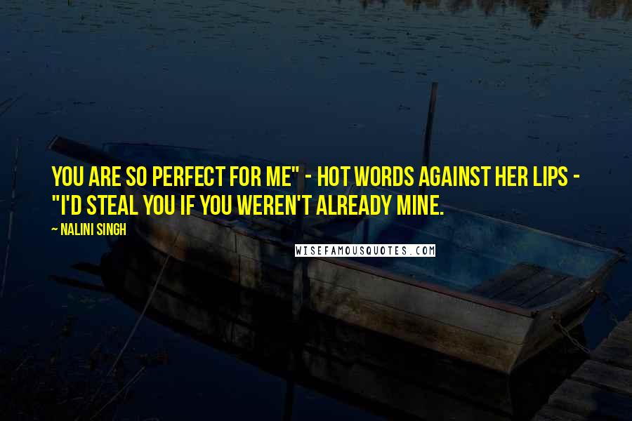 Nalini Singh Quotes: You are so perfect for me" - hot words against her lips - "I'd steal you if you weren't already mine.