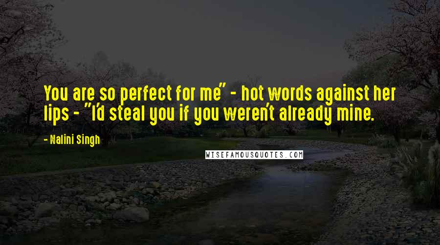 Nalini Singh Quotes: You are so perfect for me" - hot words against her lips - "I'd steal you if you weren't already mine.