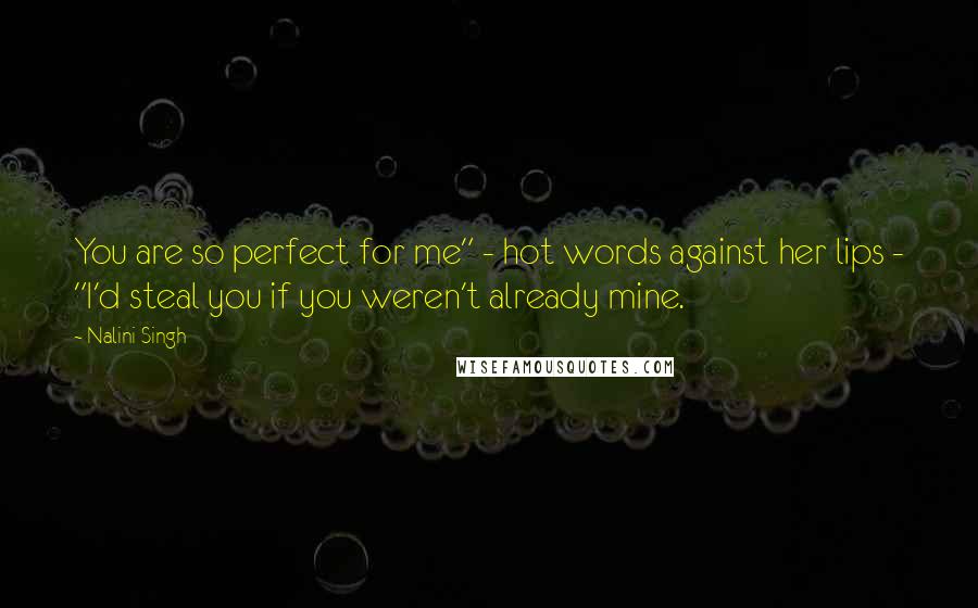 Nalini Singh Quotes: You are so perfect for me" - hot words against her lips - "I'd steal you if you weren't already mine.