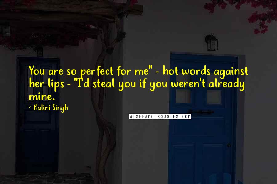 Nalini Singh Quotes: You are so perfect for me" - hot words against her lips - "I'd steal you if you weren't already mine.