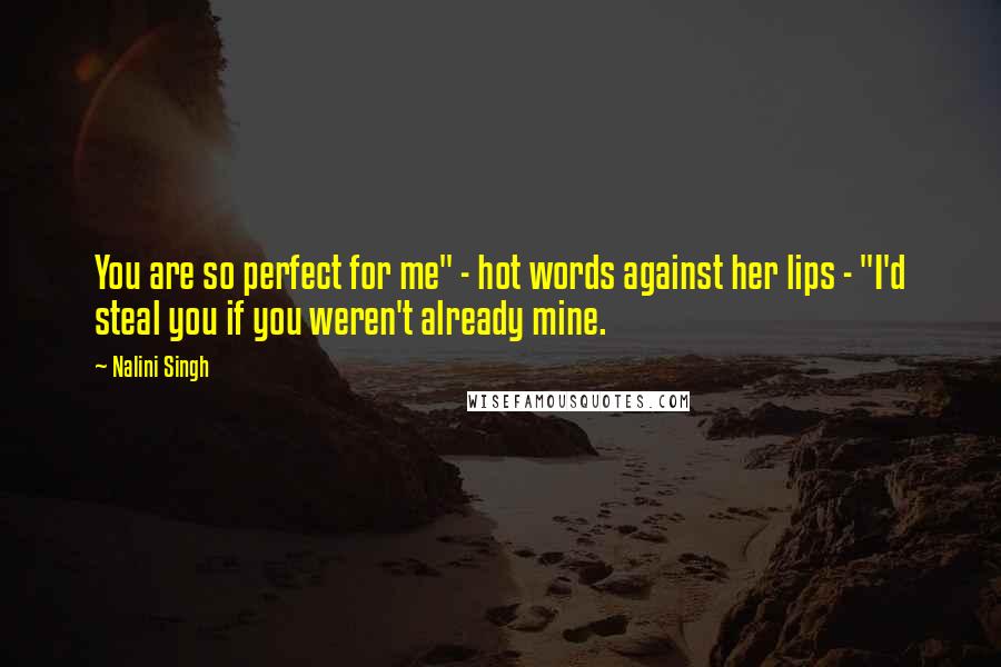 Nalini Singh Quotes: You are so perfect for me" - hot words against her lips - "I'd steal you if you weren't already mine.