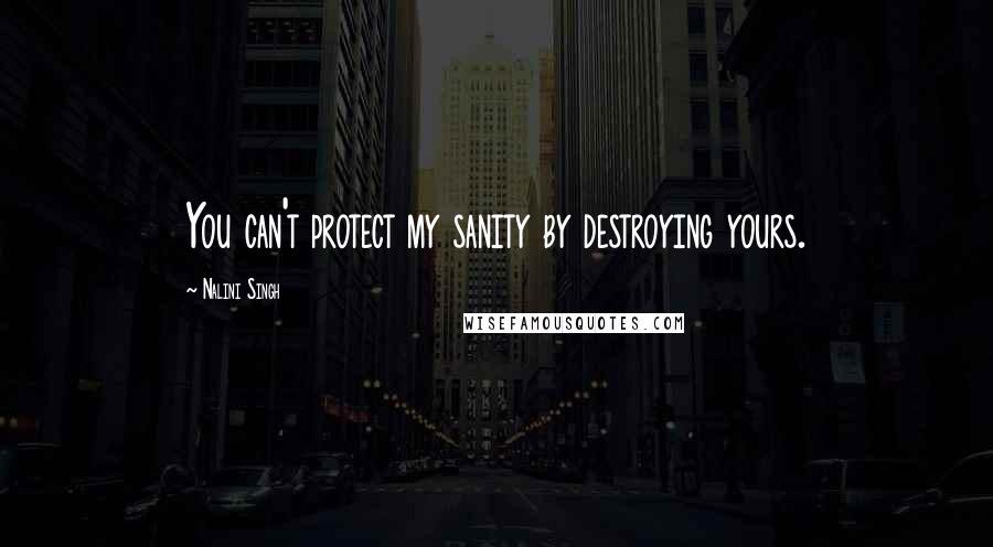 Nalini Singh Quotes: You can't protect my sanity by destroying yours.