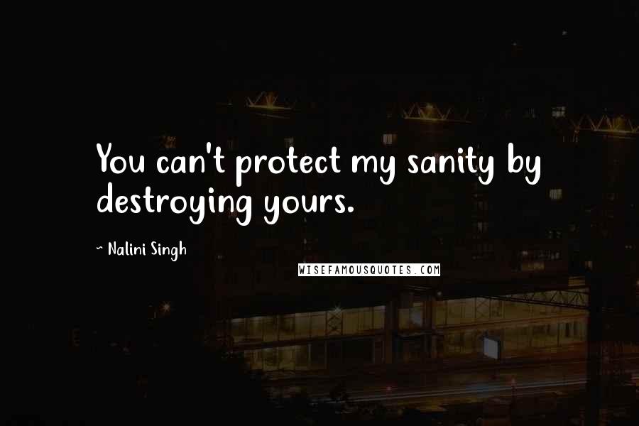 Nalini Singh Quotes: You can't protect my sanity by destroying yours.