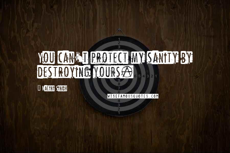 Nalini Singh Quotes: You can't protect my sanity by destroying yours.