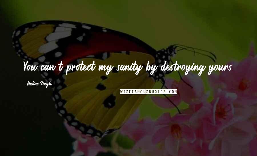Nalini Singh Quotes: You can't protect my sanity by destroying yours.