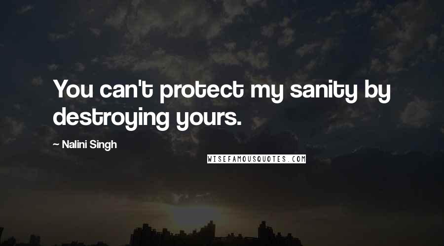 Nalini Singh Quotes: You can't protect my sanity by destroying yours.