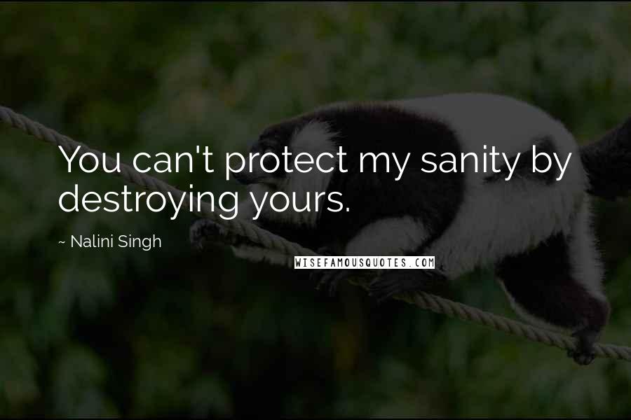 Nalini Singh Quotes: You can't protect my sanity by destroying yours.