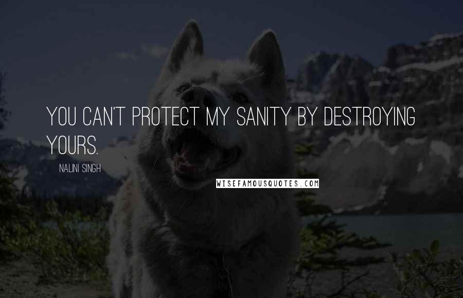 Nalini Singh Quotes: You can't protect my sanity by destroying yours.